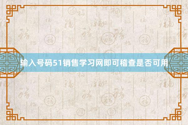 输入号码51销售学习网即可稽查是否可用