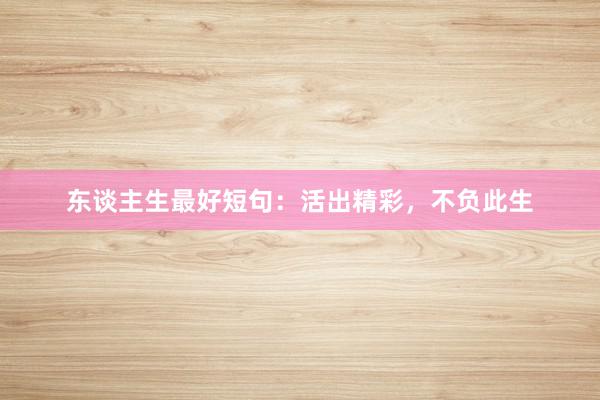 东谈主生最好短句：活出精彩，不负此生