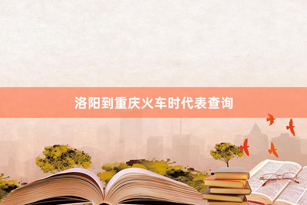 洛阳到重庆火车时代表查询