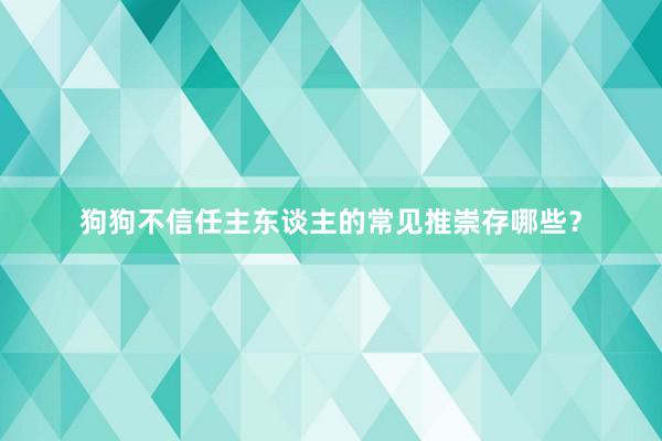 狗狗不信任主东谈主的常见推崇存哪些？