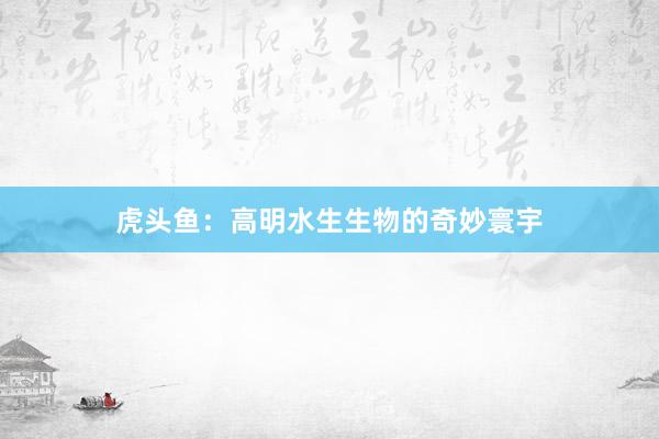 虎头鱼:高明水生生物的奇妙寰宇