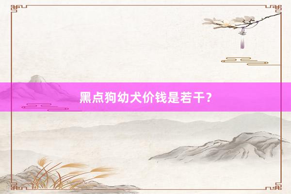 黑点狗幼犬价钱是若干？